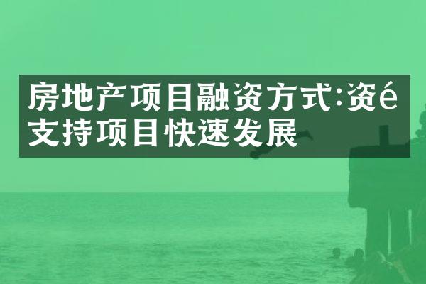 房地产项目融资方式:资金支持项目快速发展