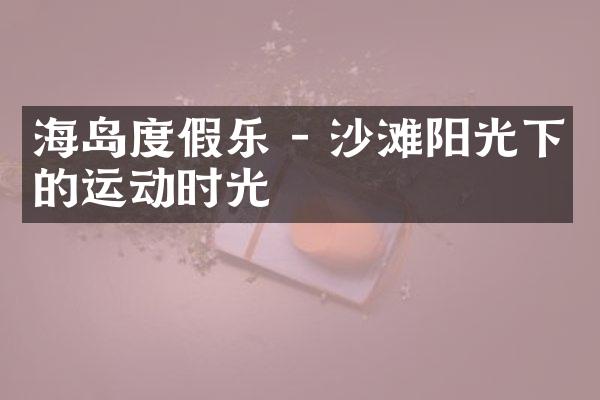 海岛度假乐 - 沙滩阳光下的运动时光