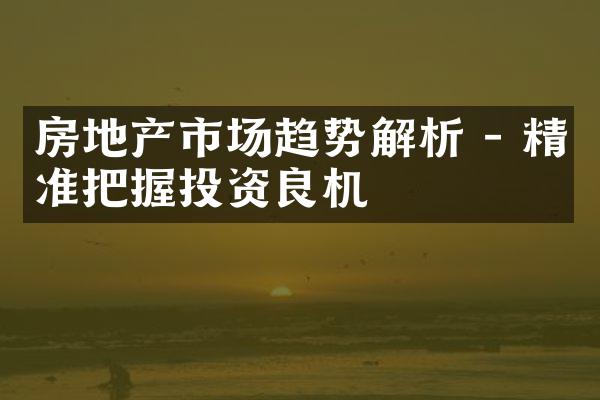 房地产市场趋势解析 - 精准把握投资良机