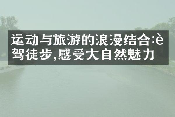 运动与旅游的浪漫结合:自驾徒步,感受大自然魅力