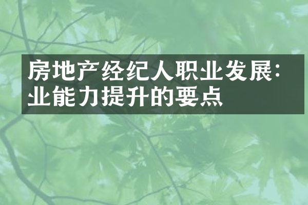 房地产经纪人职业发展:专业能力提升的要点
