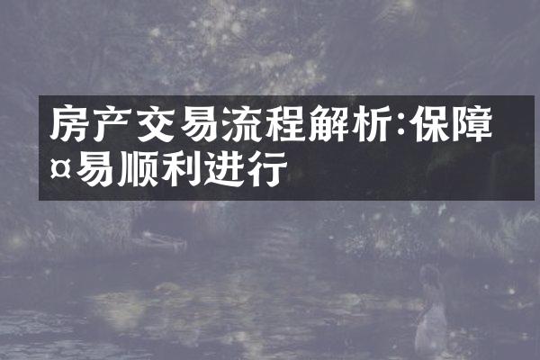 房产交易流程解析:保障交易顺利进行