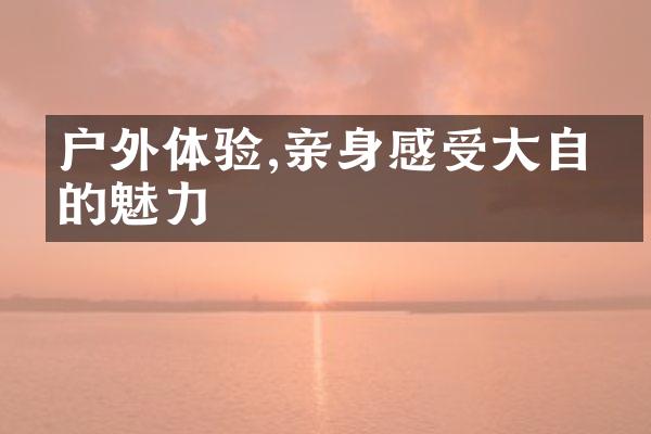 户外体验,亲身感受大自然的魅力
