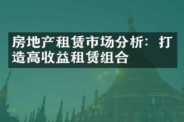 房地产租赁市场分析：打造高收益租赁组合