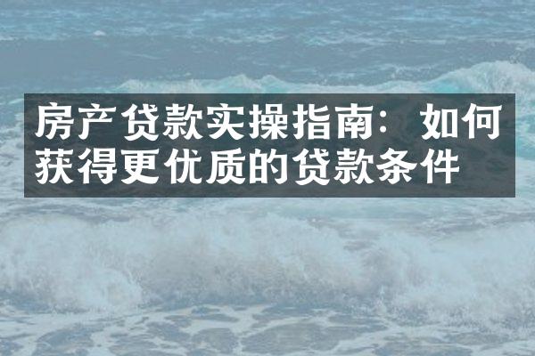 房产贷款实操指南：如何获得更优质的贷款条件