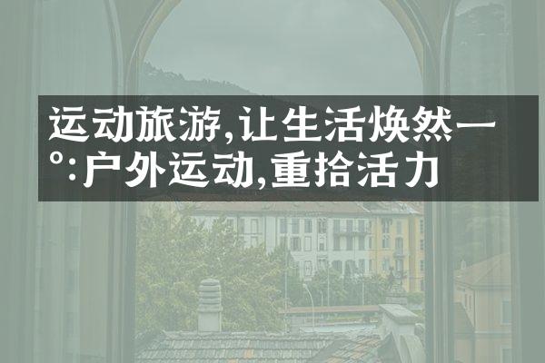 运动旅游,让生活焕然一新:户外运动,重拾活力