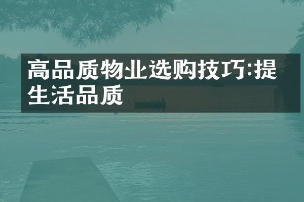 高品质物业选购技巧:提升生活品质
