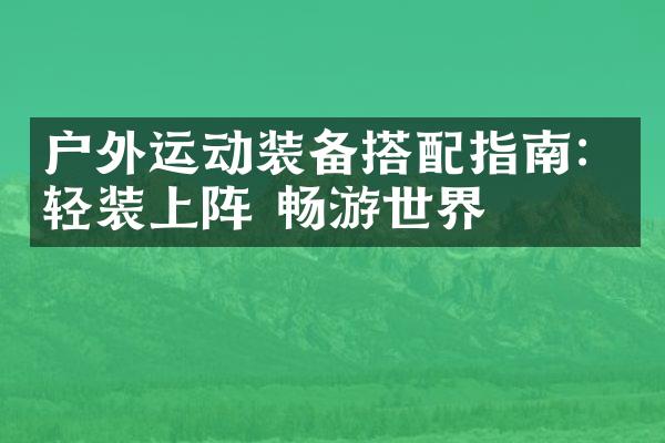 户外运动装备搭配指南：轻装上阵 畅游世界