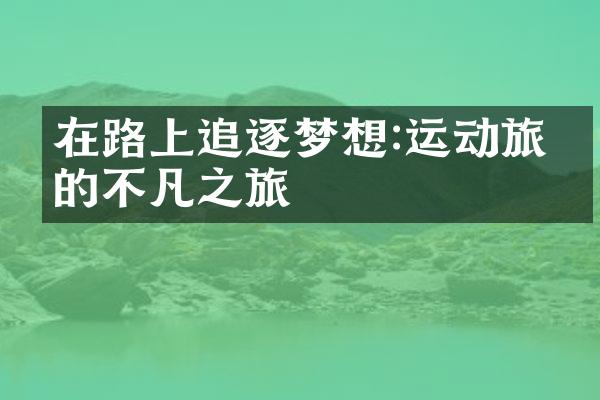 在路上追逐梦想:运动旅游的不凡之旅