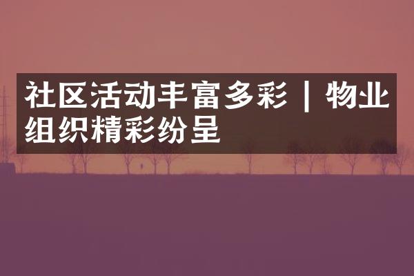 社区活动丰富多彩 | 物业组织精彩纷呈