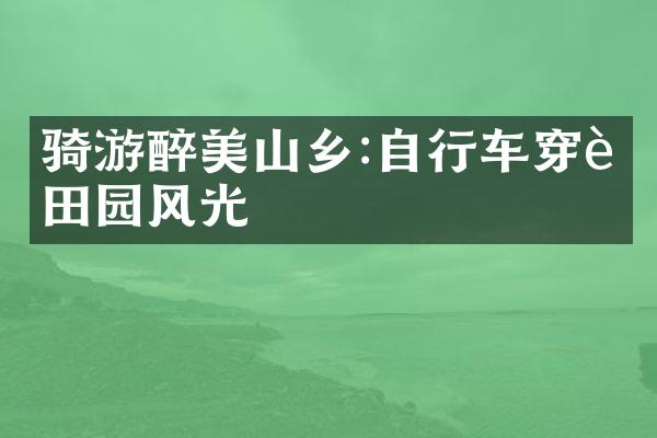 骑游醉美山乡:自行车穿行田园风光