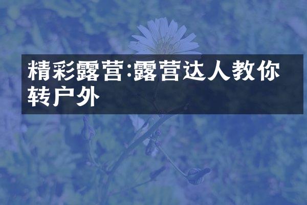精彩露营:露营达人教你玩转户外