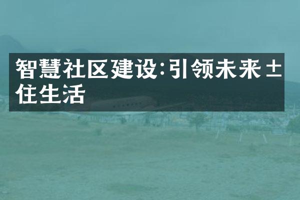 智慧社区建设:引领未来居住生活