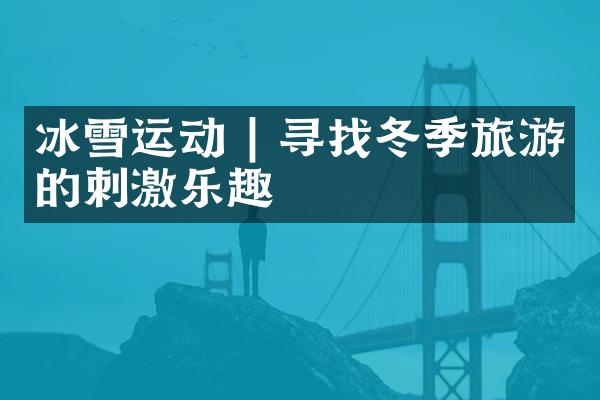 冰雪运动 | 寻找冬季旅游的刺激乐趣