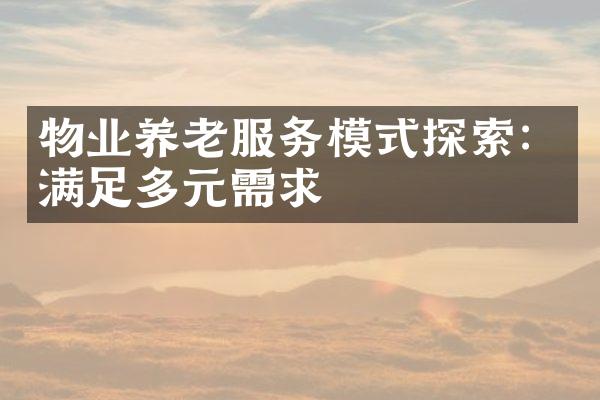 物业养老服务模式探索：满足多元需求