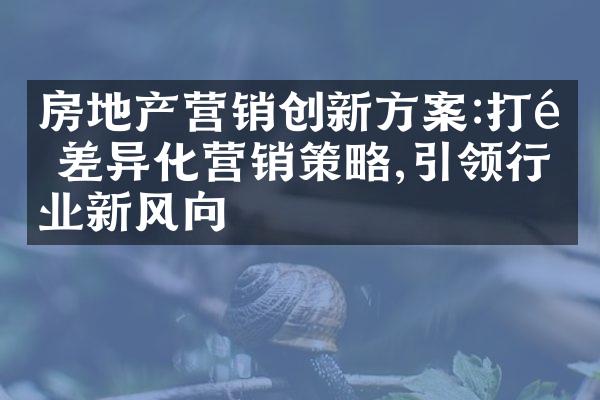 房地产营销创新方案:打造差异化营销策略,引领行业新风向