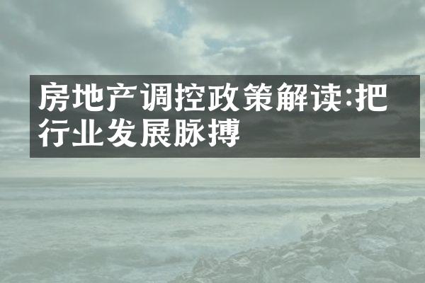房地产调控政策解读:把握行业发展脉搏