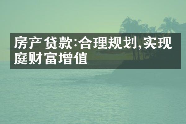 房产贷款:合理规划,实现家庭财富增值
