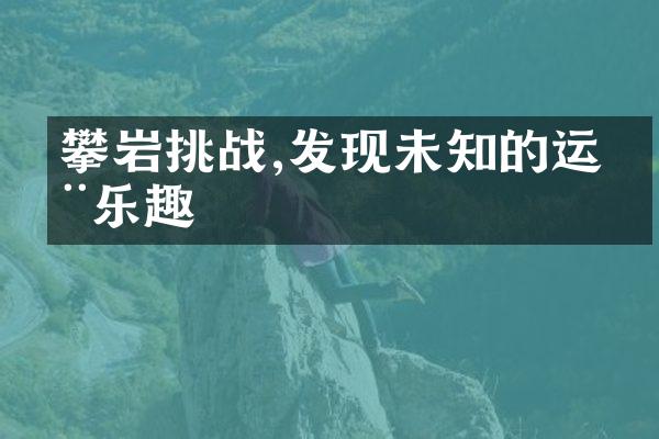 攀岩挑战,发现未知的运动乐趣