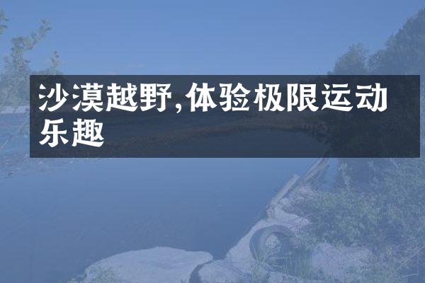 沙漠越野,体验极限运动的乐趣