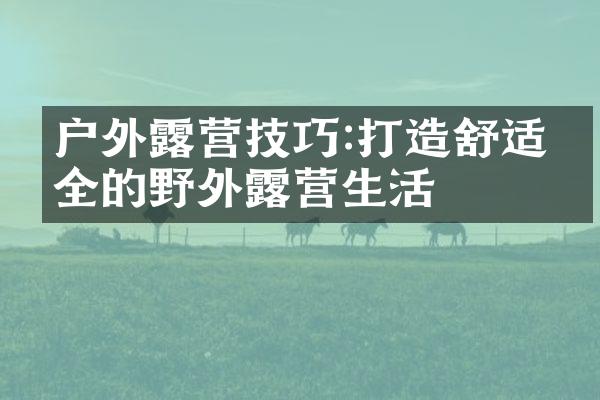 户外露营技巧:打造舒适安全的野外露营生活