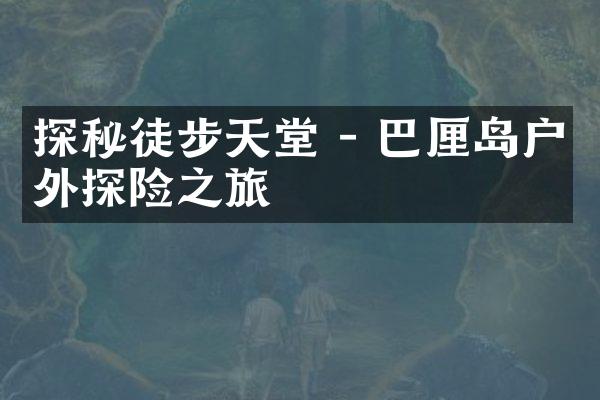 探秘徒步天堂 - 巴厘岛户外探险之旅