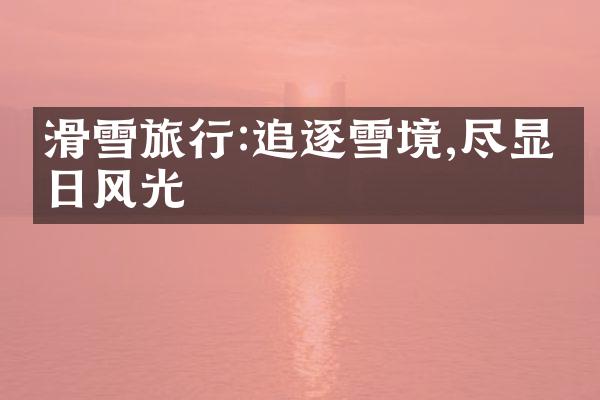 滑雪旅行:追逐雪境,尽显冬日风光