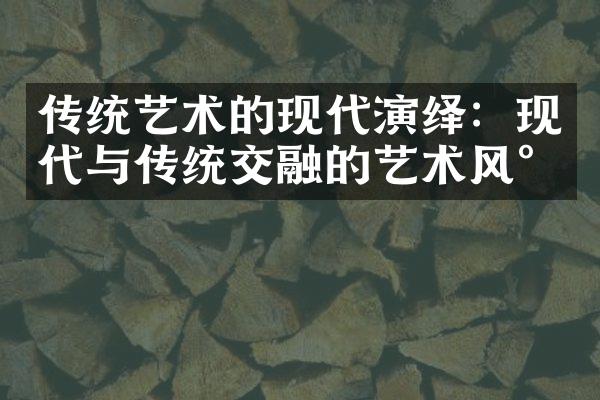 传统艺术的现代演绎：现代与传统交融的艺术风尚