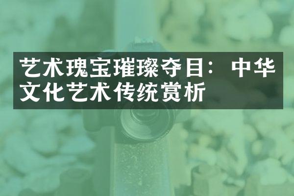 艺术瑰宝璀璨夺目：中华文化艺术传统赏析