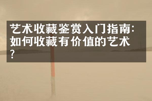 艺术收藏鉴赏入门指南：如何收藏有价值的艺术品？