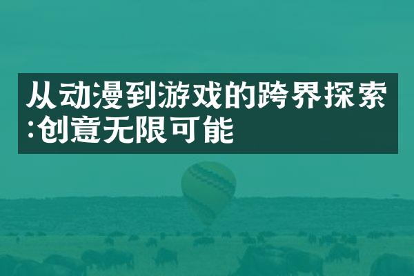 从动漫到游戏的跨界探索:创意无限可能