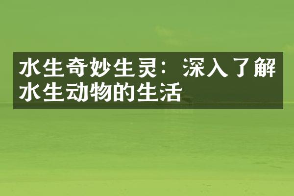 水生奇妙生灵：深入了解水生动物的生活