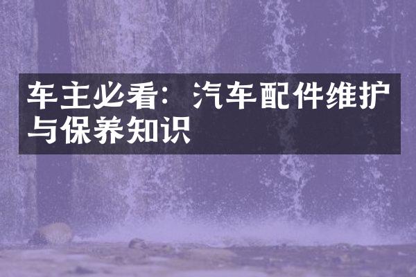 车主必看：汽车配件维护与保养知识