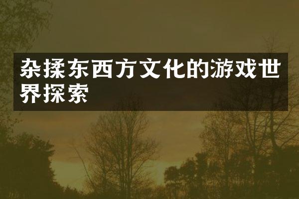杂揉东西方文化的游戏世界探索