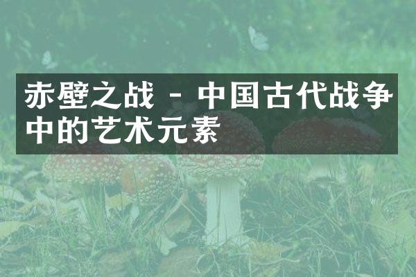 赤壁之战 - 中国古代战争中的艺术元素