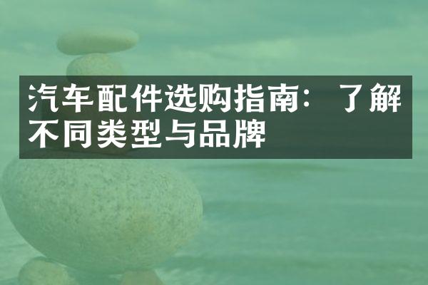 汽车配件选购指南：了解不同类型与品牌