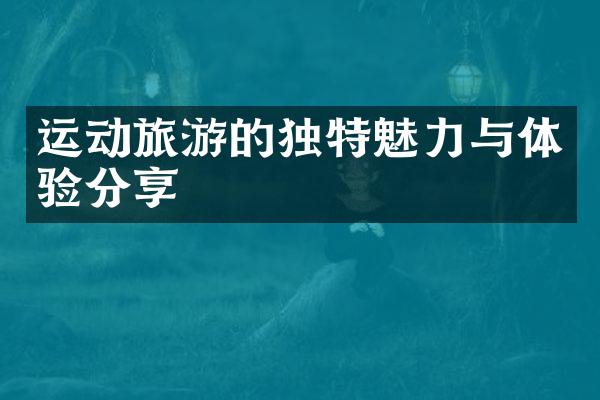 运动旅游的独特魅力与体验分享