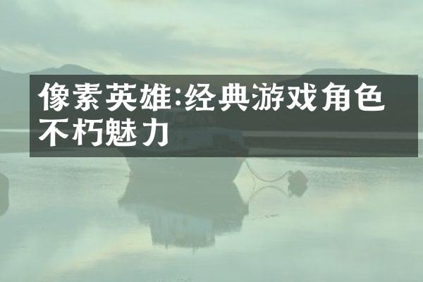 像素英雄:经典游戏角色的不朽魅力