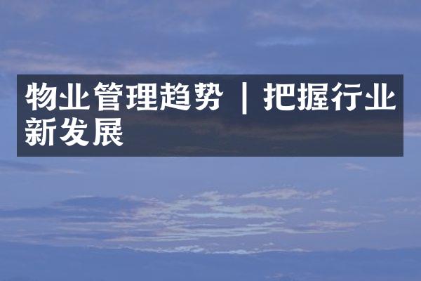 物业管理趋势 | 把握行业新发展