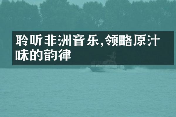 聆听非洲音乐,领略原汁原味的韵律