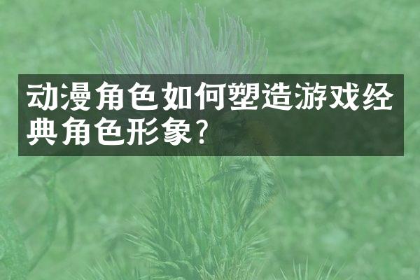 动漫角色如何塑造游戏经典角色形象？