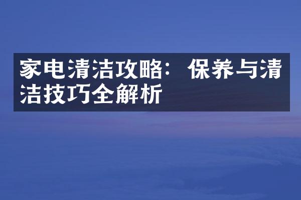 家电清洁攻略：保养与清洁技巧全解析