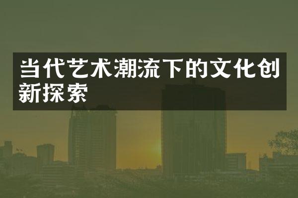 当代艺术潮流下的文化创新探索