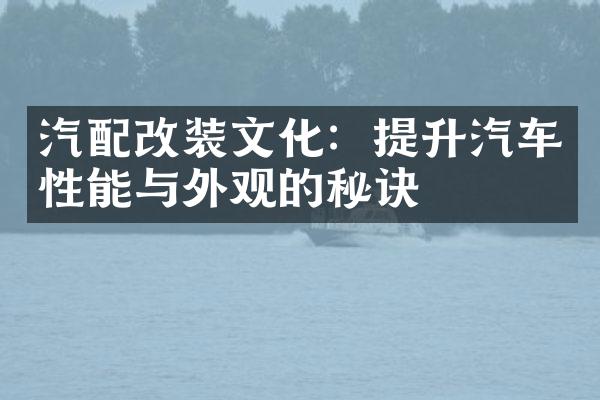 汽配改装文化：提升汽车性能与外观的秘诀