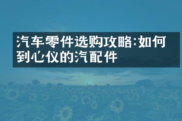 汽车零件选购攻略:如何找到心仪的汽配件