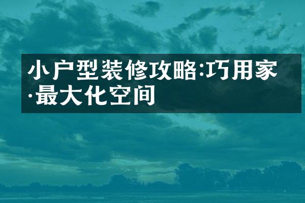 小户型装修攻略:巧用家具最大化空间
