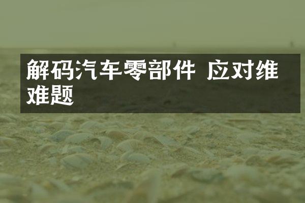 解码汽车零部件 应对维修难题