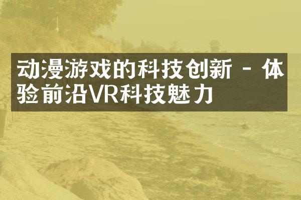 动漫游戏的科技创新 - 体验前沿VR科技魅力