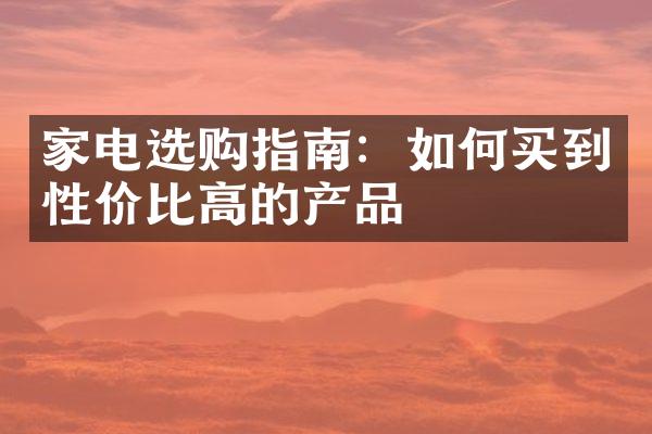 家电选购指南：如何买到性价比高的产品