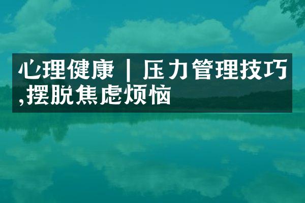 心理健康 | 压力管理技巧,摆脱焦虑烦恼